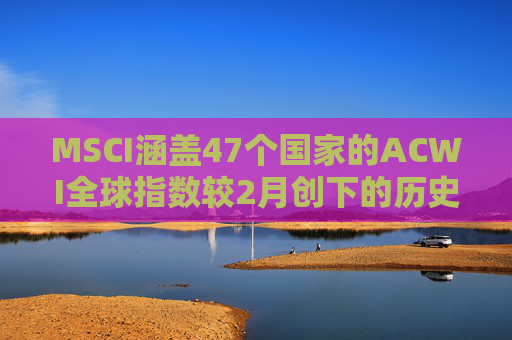 MSCI涵盖47个国家的ACWI全球指数较2月创下的历史高点下跌10%