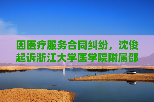 因医疗服务合同纠纷,沈俊起诉浙江大学医学院附属邵逸夫医院等