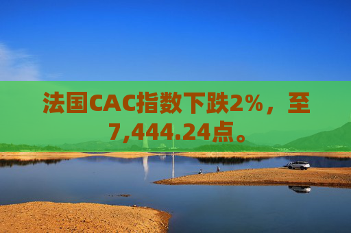 法国CAC指数下跌2%，至7,444.24点。  第1张
