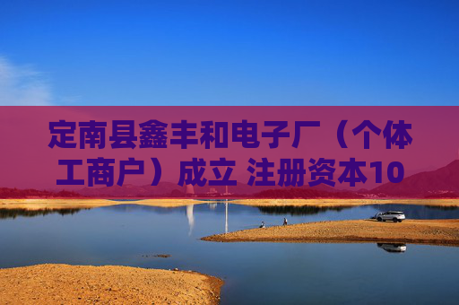 定南县鑫丰和电子厂（个体工商户）成立 注册资本10万人民币