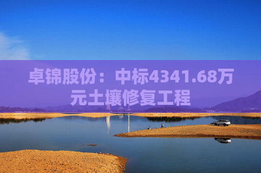 卓锦股份：中标4341.68万元土壤修复工程