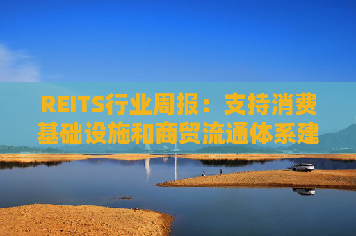 REITS行业周报：支持消费基础设施和商贸流通体系建设 发行市场保持活跃