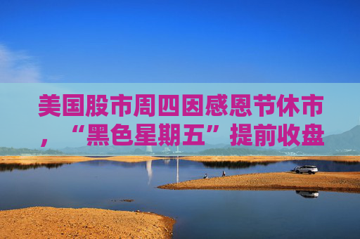 美国股市周四因感恩节休市，“黑色星期五”提前收盘  第1张