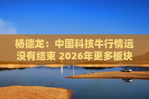 杨德龙：中国科技牛行情远没有结束 2026年更多板块有望涨起来  第1张