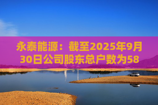 永泰能源：截至2025年9月30日公司股东总户数为58.87万户  第1张
