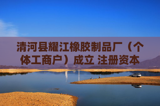 清河县耀江橡胶制品厂（个体工商户）成立 注册资本3万人民币