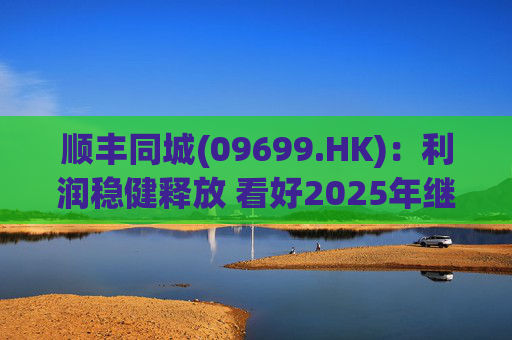顺丰同城(09699.HK)：利润稳健释放 看好2025年继续成长