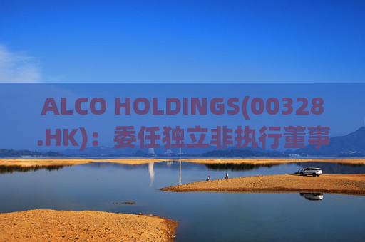 ALCO HOLDINGS(00328.HK)：委任独立非执行董事朱凯勤为授权代表  第1张
