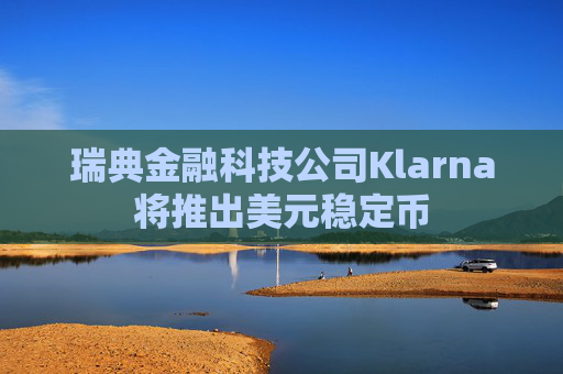 瑞典金融科技公司Klarna将推出美元稳定币