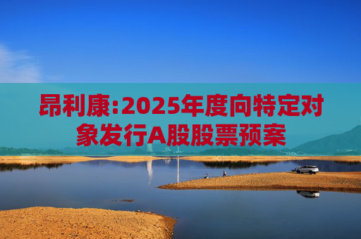 昂利康:2025年度向特定对象发行A股股票预案