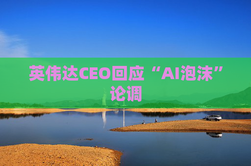 英伟达CEO回应“AI泡沫”论调