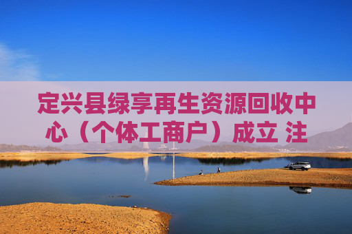 定兴县绿享再生资源回收中心（个体工商户）成立 注册资本1万人民币