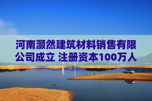 河南灏然建筑材料销售有限公司成立 注册资本100万人民币
