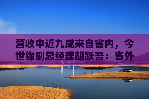 营收中近九成来自省内，今世缘副总经理胡跃吾：省外以山东、安徽、浙江等环江苏市场为重点  第1张