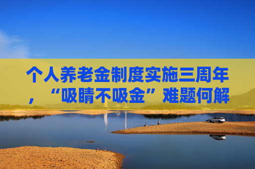 个人养老金制度实施三周年,“吸睛不吸金”难题何解? 第1张 个人养老金制度实施三周年,“吸睛不吸金”难题何解? 第1张