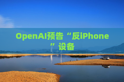 OpenAI预告“反iPhone”设备