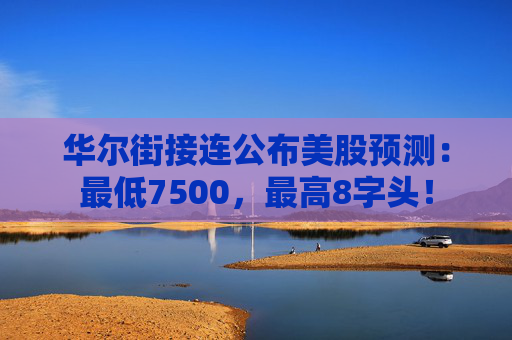 华尔街接连公布美股预测：最低7500，最高8字头！