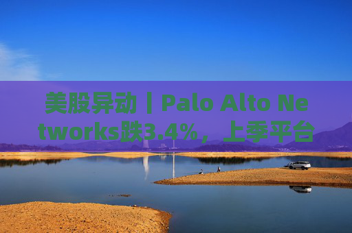 美股异动丨Palo Alto Networks跌3.4%，上季平台化进度放缓且低于预期