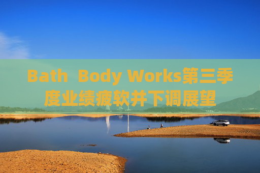 Bath  Body Works第三季度业绩疲软并下调展望