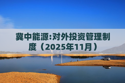 冀中能源:对外投资管理制度（2025年11月）