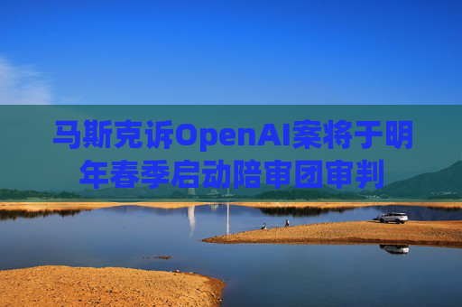 马斯克诉OpenAI案将于明年春季启动陪审团审判 第1张 马斯克诉OpenAI案将于明年春季启动陪审团审判 第1张
