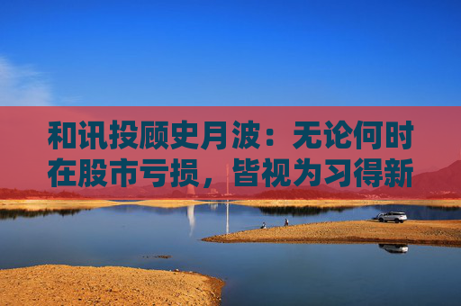 和讯投顾史月波:无论何时在股市亏损,皆视为习得新知的契机