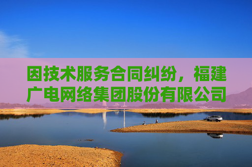 因技术服务合同纠纷,福建广电网络集团股份有限公司莆田分公司起诉数字政通