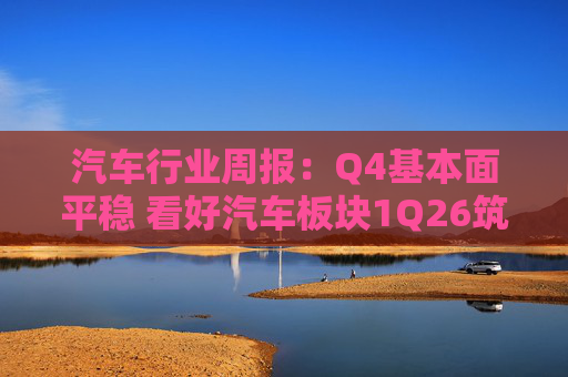 汽车行业周报：Q4基本面平稳 看好汽车板块1Q26筑底/上行