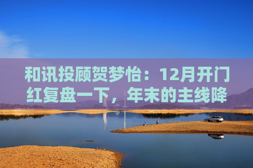 和讯投顾贺梦怡:12月开门红复盘一下,年末的主线降至