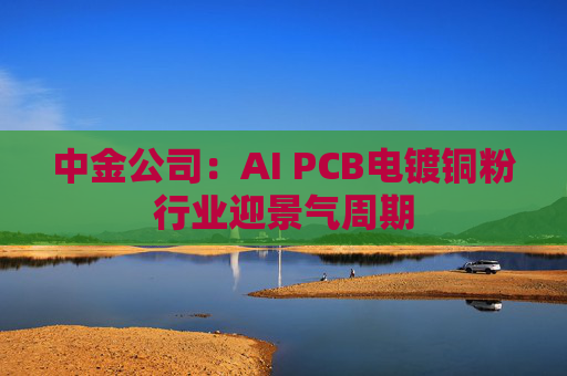 中金公司：AI PCB电镀铜粉行业迎景气周期