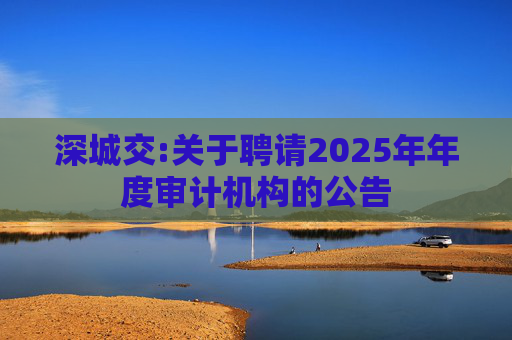 深城交:关于聘请2025年年度审计机构的公告