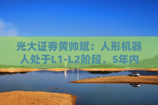 光大证券黄帅斌：人形机器人处于L1-L2阶段，5年内有望实现“科幻保镖”愿景