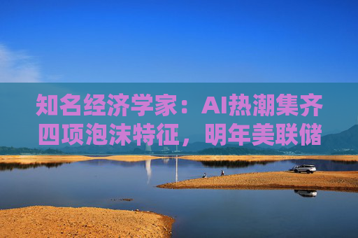 知名经济学家：AI热潮集齐四项泡沫特征，明年美联储有戳破泡沫的可能