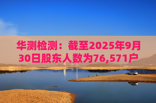 华测检测：截至2025年9月30日股东人数为76,571户