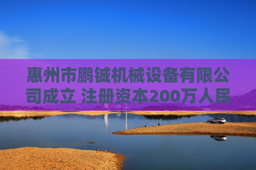 惠州市鹏铖机械设备有限公司成立 注册资本200万人民币  第1张