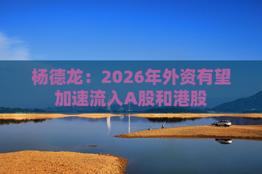杨德龙：2026年外资有望加速流入A股和港股
