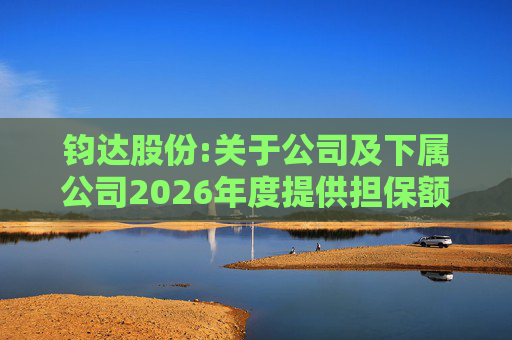钧达股份:关于公司及下属公司2026年度提供担保额度预计的公告