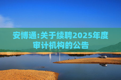安博通:关于续聘2025年度审计机构的公告