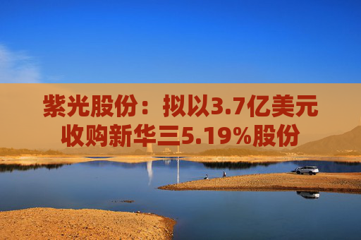 紫光股份：拟以3.7亿美元收购新华三5.19%股份