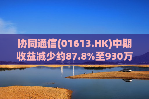 协同通信(01613.HK)中期收益减少约87.8%至930万港元