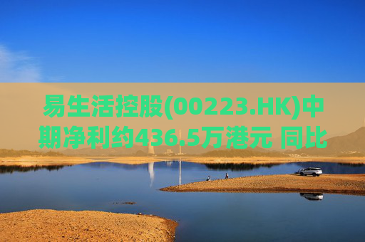 易生活控股(00223.HK)中期净利约436.5万港元 同比转亏为盈