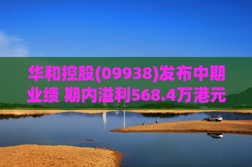 华和控股(09938)发布中期业绩 期内溢利568.4万港元 同比增长363.24% 第1张 华和控股(09938)发布中期业绩 期内溢利568.4万港元 同比增长363.24% 第1张