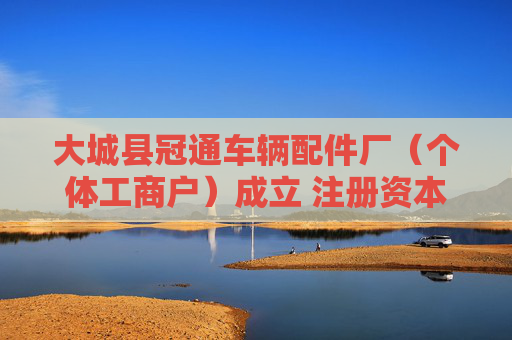 大城县冠通车辆配件厂(个体工商户)成立 注册资本10万人民币