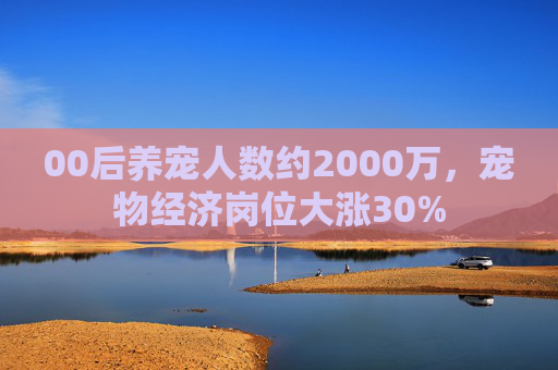 00后养宠人数约2000万，宠物经济岗位大涨30%  第1张