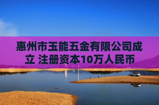 惠州市玉能五金有限公司成立 注册资本10万人民币  第1张