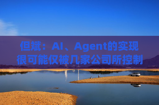 但斌：AI、Agent的实现很可能仅被几家公司所控制 他们的市值可能大得不可思议