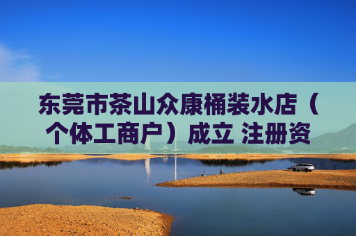 东莞市茶山众康桶装水店（个体工商户）成立 注册资本10万人民币  第1张