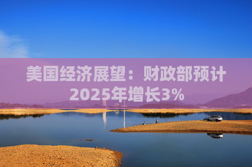 美国经济展望：财政部预计2025年增长3%