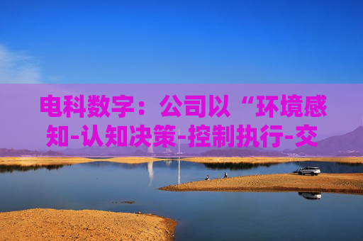 电科数字:公司以“环境感知-认知决策-控制执行-交互反馈”全链路技术闭环为核心