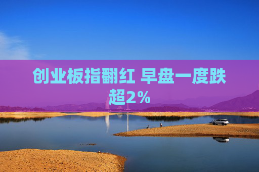 创业板指翻红 早盘一度跌超2%
